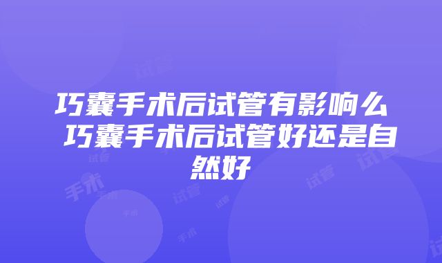 巧囊手术后试管有影响么 巧囊手术后试管好还是自然好