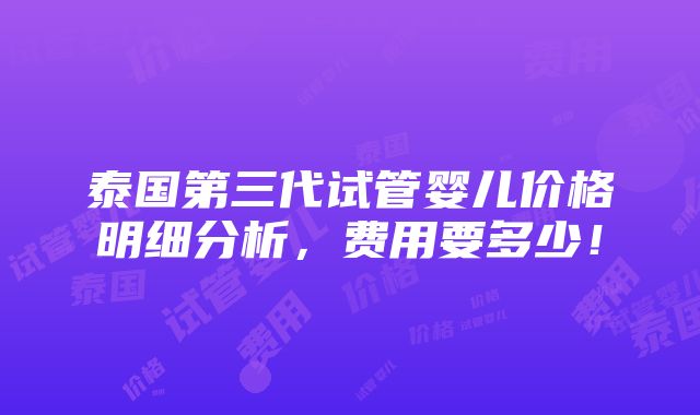 泰国第三代试管婴儿价格明细分析，费用要多少！