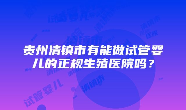 贵州清镇市有能做试管婴儿的正规生殖医院吗？