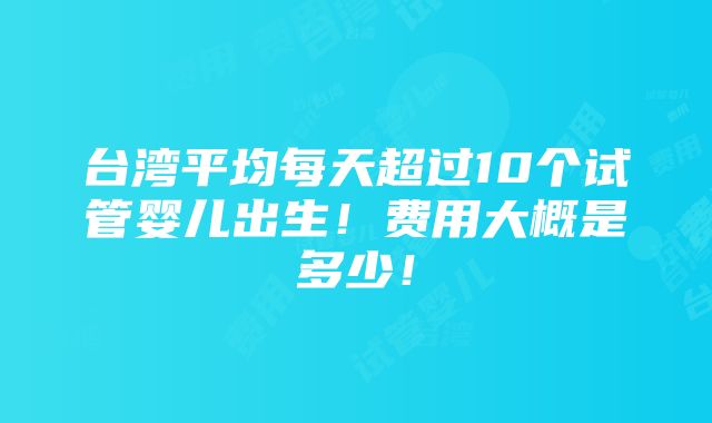 台湾平均每天超过10个试管婴儿出生！费用大概是多少！