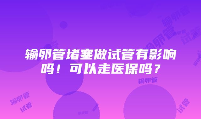 输卵管堵塞做试管有影响吗！可以走医保吗？