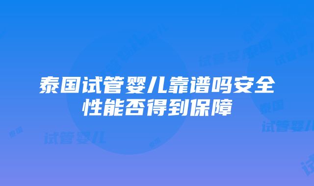 泰国试管婴儿靠谱吗安全性能否得到保障