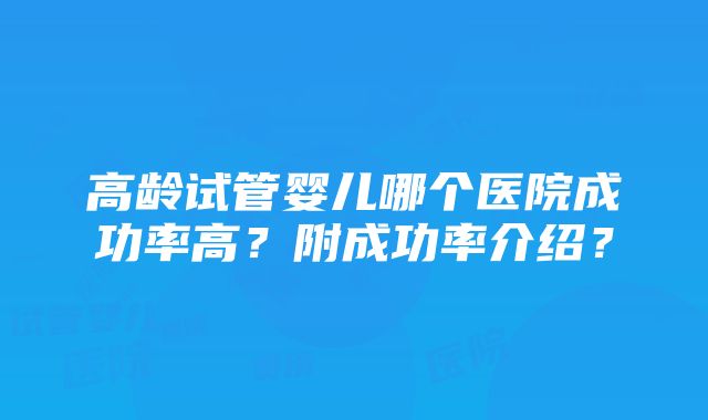 高龄试管婴儿哪个医院成功率高？附成功率介绍？