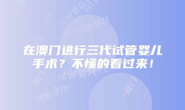 在澳门进行三代试管婴儿手术？不懂的看过来！