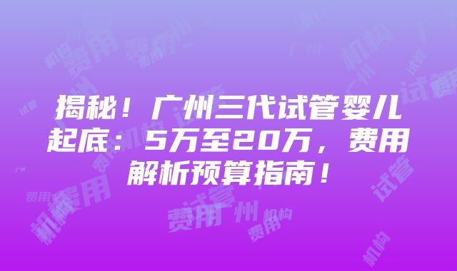 揭秘！广州三代试管婴儿起底：5万至20万，费用解析预算指南！