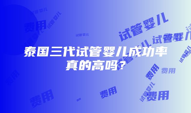 泰国三代试管婴儿成功率真的高吗？