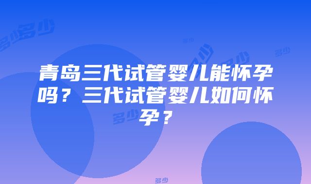 青岛三代试管婴儿能怀孕吗？三代试管婴儿如何怀孕？