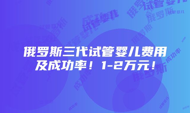 俄罗斯三代试管婴儿费用及成功率！1-2万元！