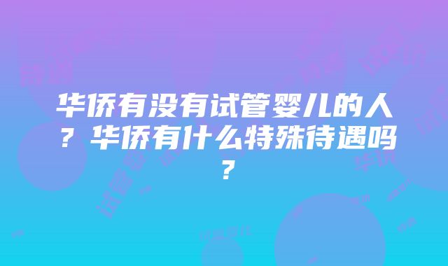 华侨有没有试管婴儿的人？华侨有什么特殊待遇吗？