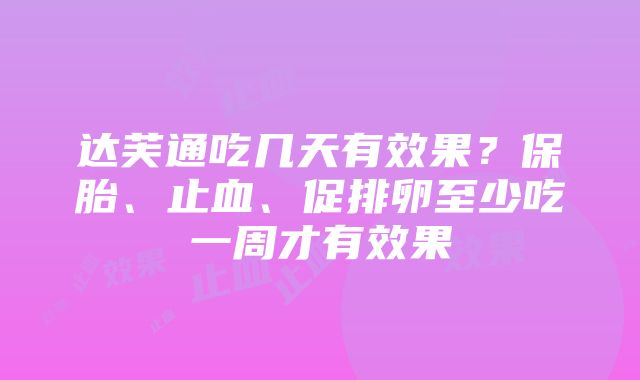 达芙通吃几天有效果？保胎、止血、促排卵至少吃一周才有效果