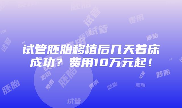 试管胚胎移植后几天着床成功？费用10万元起！