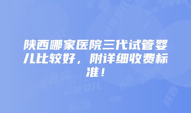 陕西哪家医院三代试管婴儿比较好，附详细收费标准！