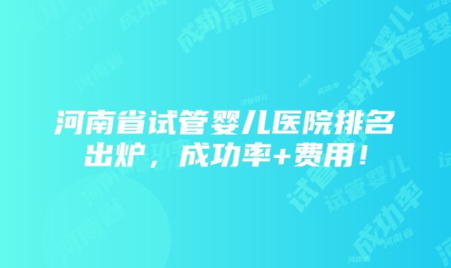 河南省试管婴儿医院排名出炉，成功率+费用！