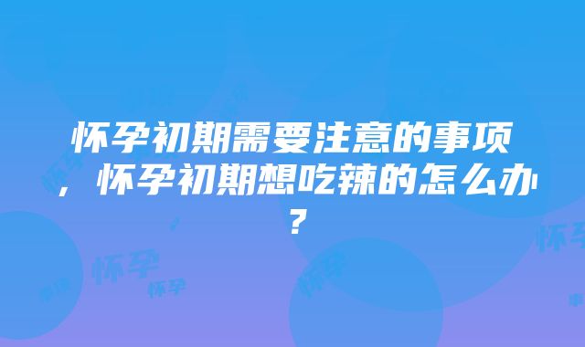 怀孕初期需要注意的事项，怀孕初期想吃辣的怎么办？