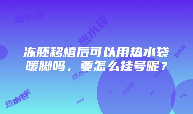 冻胚移植后可以用热水袋暖脚吗，要怎么挂号呢？