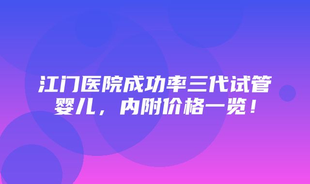 江门医院成功率三代试管婴儿，内附价格一览！