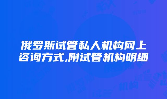 俄罗斯试管私人机构网上咨询方式,附试管机构明细