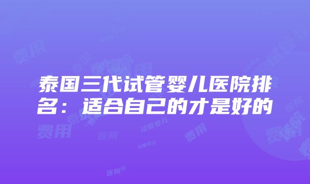 泰国三代试管婴儿医院排名：适合自己的才是好的