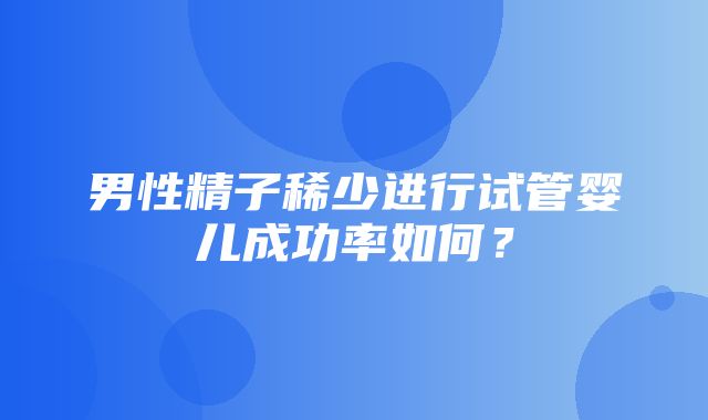 男性精子稀少进行试管婴儿成功率如何？