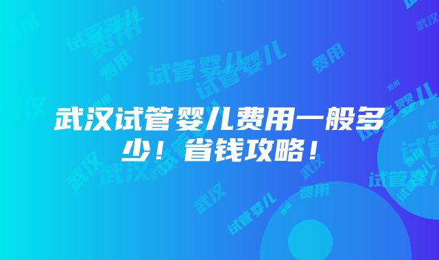 武汉试管婴儿费用一般多少！省钱攻略！