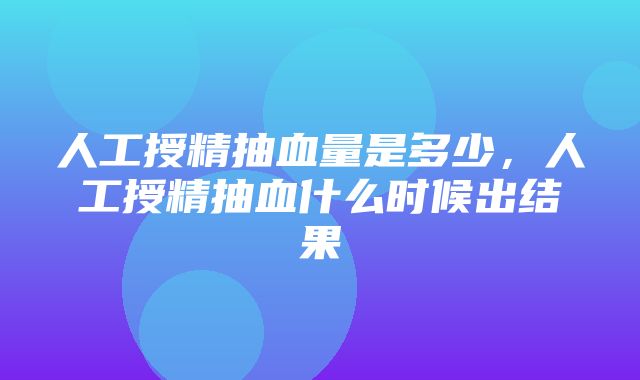 人工授精抽血量是多少，人工授精抽血什么时候出结果