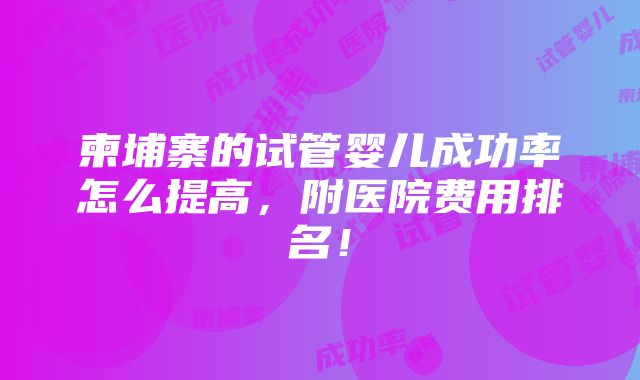 柬埔寨的试管婴儿成功率怎么提高，附医院费用排名！