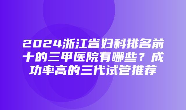 2024浙江省妇科排名前十的三甲医院有哪些？成功率高的三代试管推荐