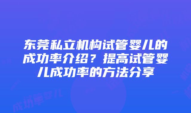 东莞私立机构试管婴儿的成功率介绍？提高试管婴儿成功率的方法分享