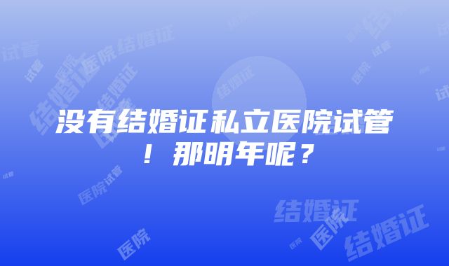 没有结婚证私立医院试管！那明年呢？