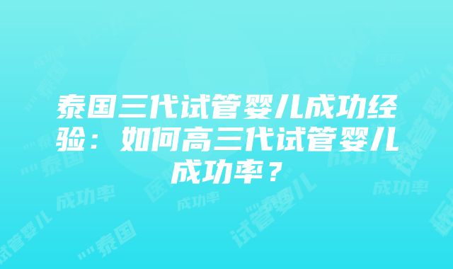 泰国三代试管婴儿成功经验：如何高三代试管婴儿成功率？