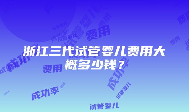 浙江三代试管婴儿费用大概多少钱？