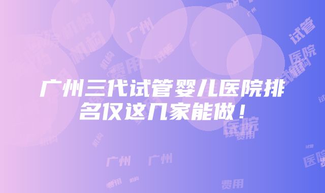 广州三代试管婴儿医院排名仅这几家能做！