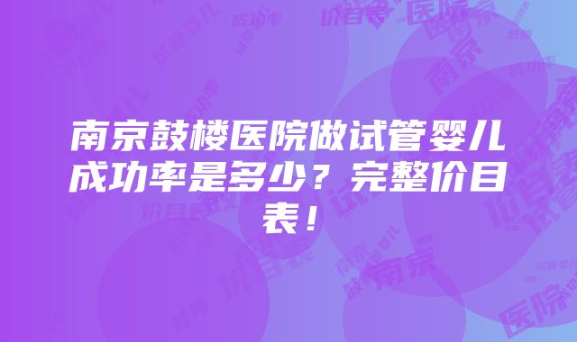 南京鼓楼医院做试管婴儿成功率是多少？完整价目表！