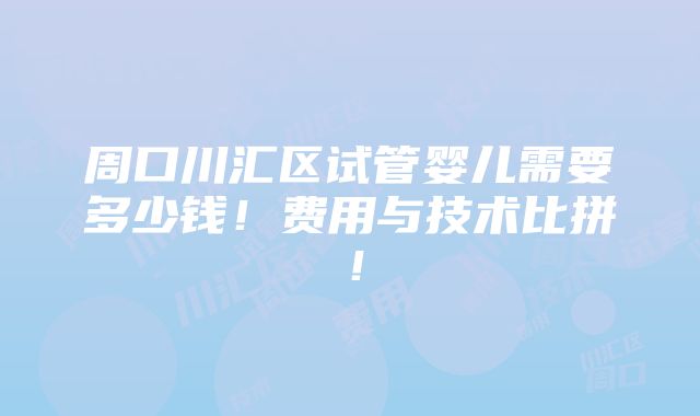 周口川汇区试管婴儿需要多少钱！费用与技术比拼！