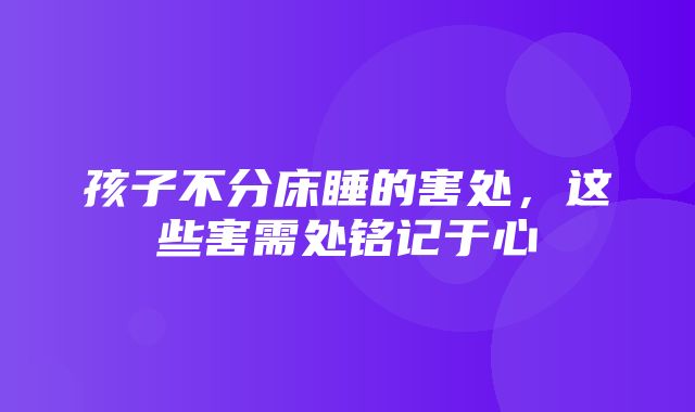 孩子不分床睡的害处，这些害需处铭记于心