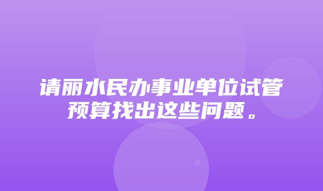 请丽水民办事业单位试管预算找出这些问题。