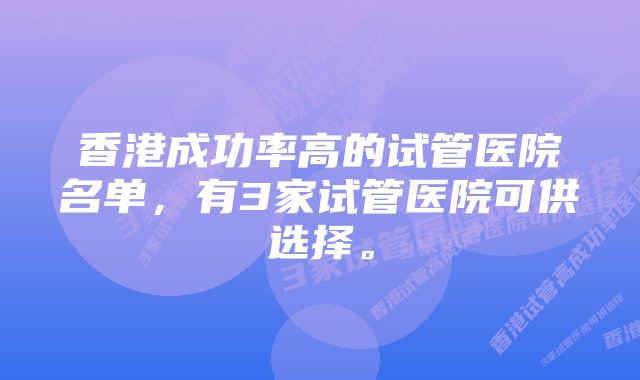 香港成功率高的试管医院名单，有3家试管医院可供选择。