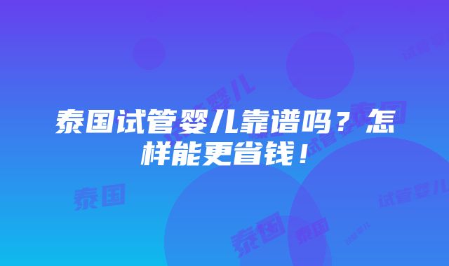 泰国试管婴儿靠谱吗？怎样能更省钱！