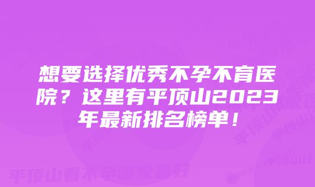 想要选择优秀不孕不育医院？这里有平顶山2023年最新排名榜单！