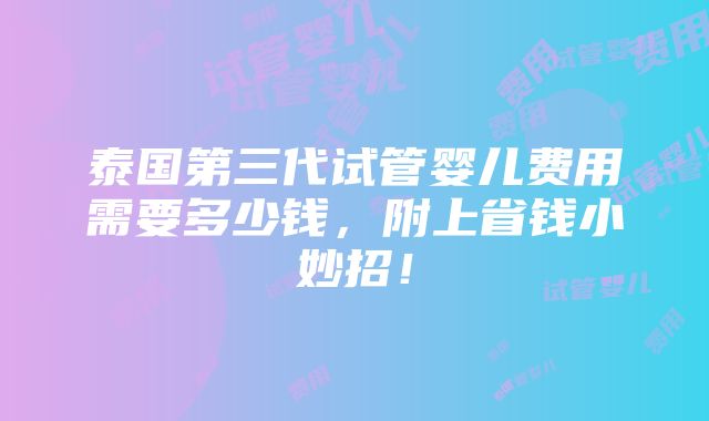 泰国第三代试管婴儿费用需要多少钱，附上省钱小妙招！