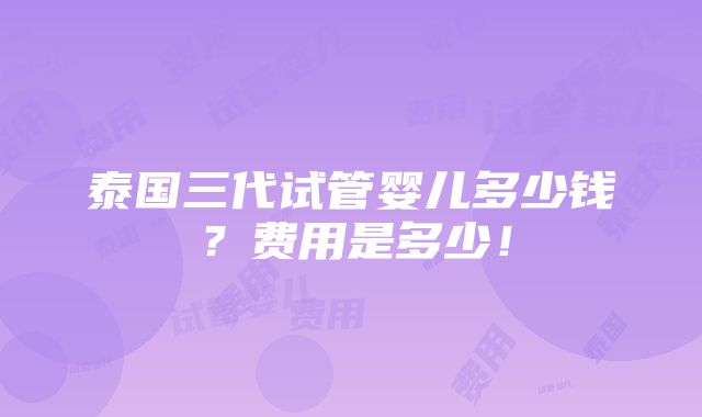 泰国三代试管婴儿多少钱？费用是多少！