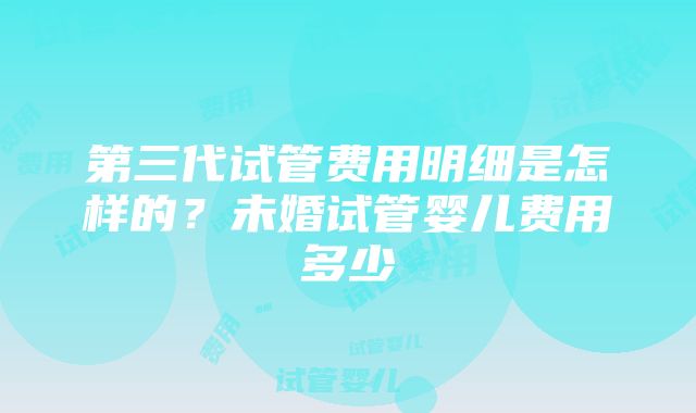 第三代试管费用明细是怎样的？未婚试管婴儿费用多少