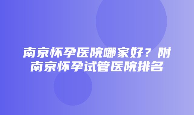 南京怀孕医院哪家好？附南京怀孕试管医院排名