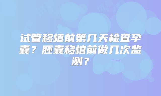 试管移植前第几天检查孕囊？胚囊移植前做几次监测？