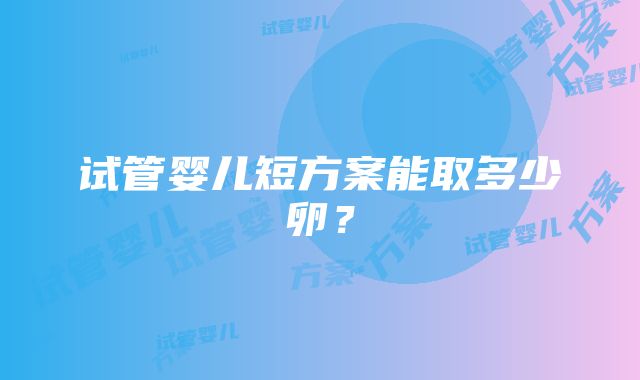 试管婴儿短方案能取多少卵？