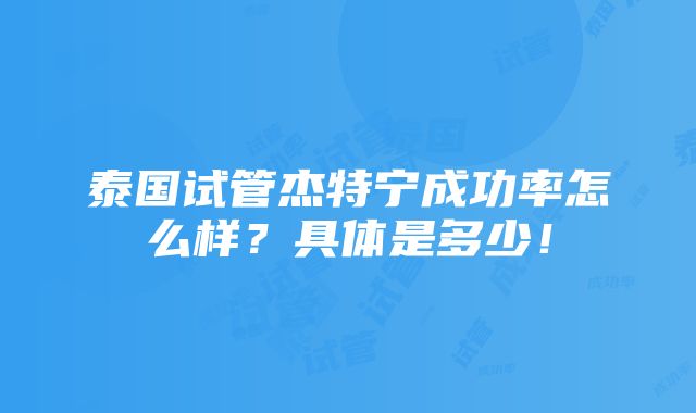 泰国试管杰特宁成功率怎么样？具体是多少！