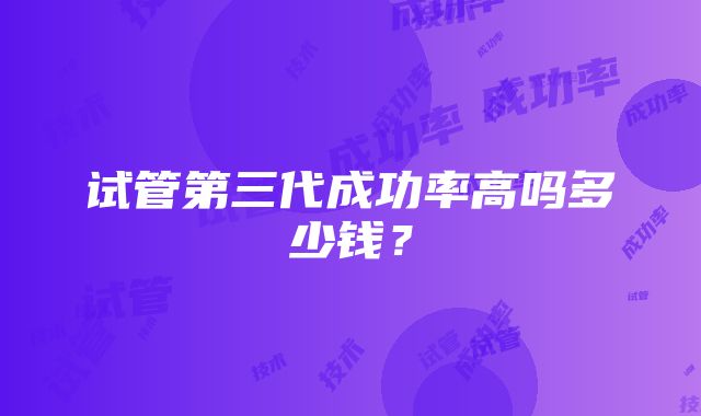 试管第三代成功率高吗多少钱？