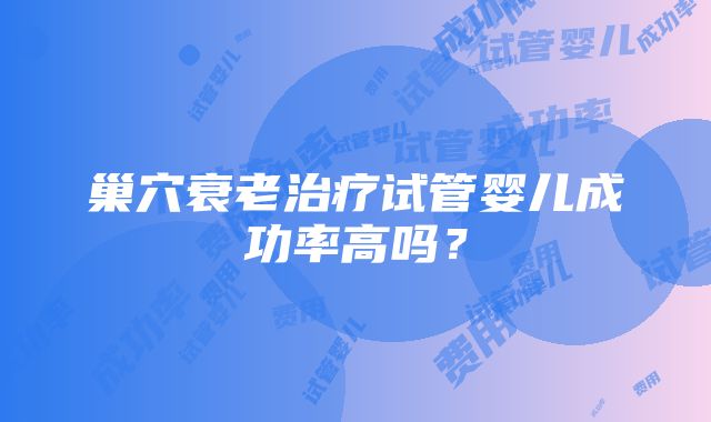 巢穴衰老治疗试管婴儿成功率高吗？