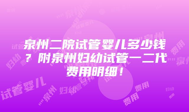 泉州二院试管婴儿多少钱？附泉州妇幼试管一二代费用明细！