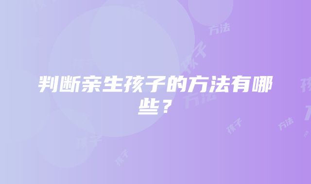 判断亲生孩子的方法有哪些？